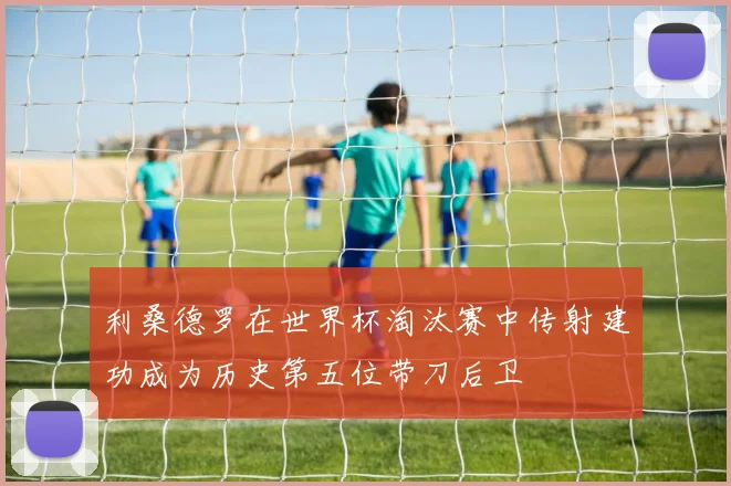利桑德罗在世界杯淘汰赛中传射建功成为历史第五位带刀后卫
