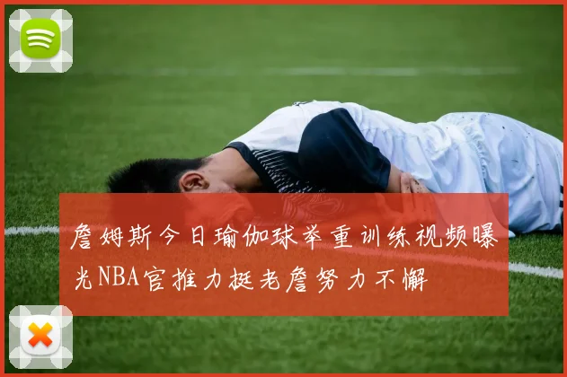 詹姆斯今日瑜伽球举重训练视频曝光NBA官推力挺老詹努力不懈
