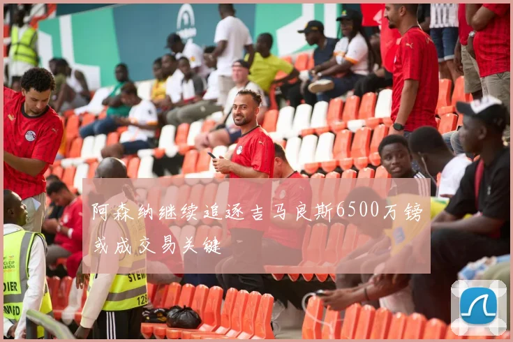 阿森纳继续追逐吉马良斯6500万镑或成交易关键