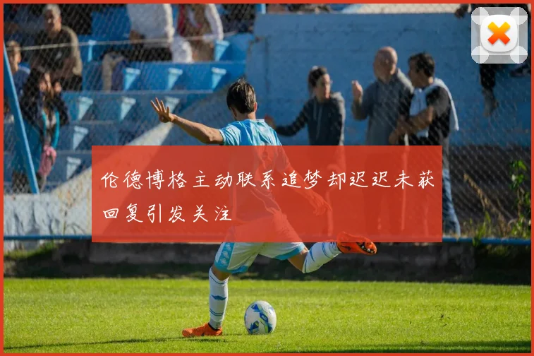 伦德博格主动联系追梦却迟迟未获回复引发关注
