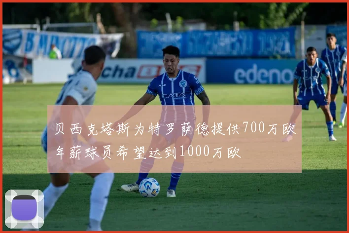 贝西克塔斯为特罗萨德提供700万欧年薪球员希望达到1000万欧