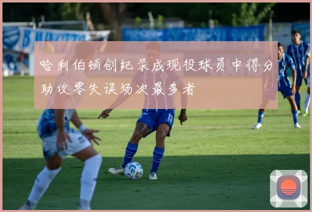 哈利伯顿创纪录成现役球员中得分助攻零失误场次最多者