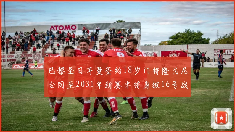 巴黎圣日耳曼签约18岁门将隆戈尼合同至2031年新赛季将身披16号战袍