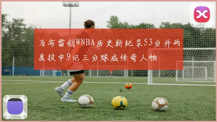 马布雷创WNBA历史新纪录53分并两度投中9记三分球成传奇人物