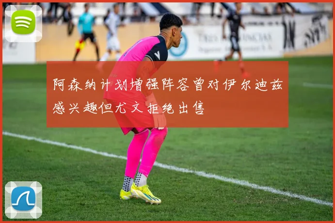 阿森纳计划增强阵容曾对伊尔迪兹感兴趣但尤文拒绝出售