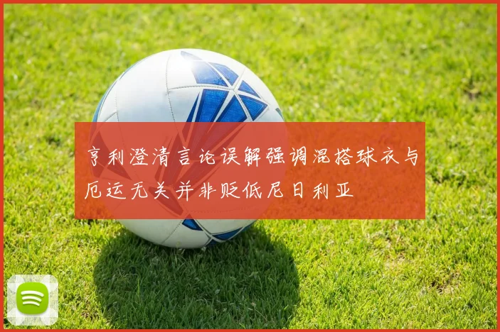 亨利澄清言论误解强调混搭球衣与厄运无关并非贬低尼日利亚