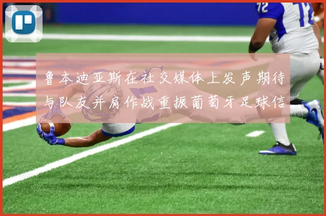 鲁本迪亚斯在社交媒体上发声期待与队友并肩作战重振葡萄牙足球信心