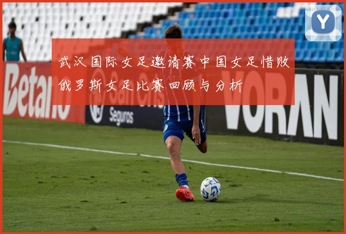 武汉国际女足邀请赛中国女足惜败俄罗斯女足比赛回顾与分析