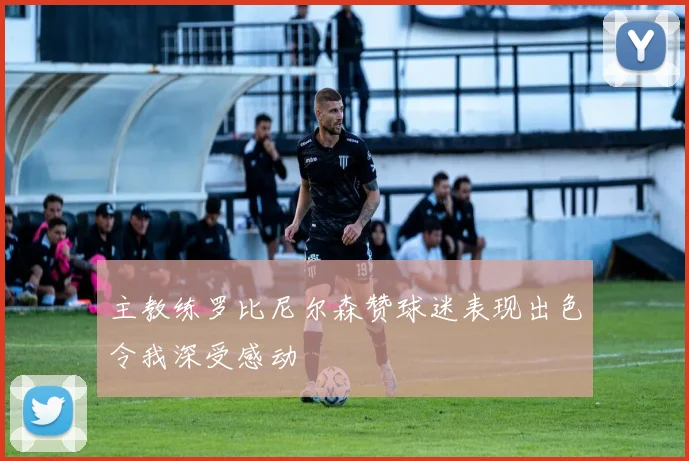 主教练罗比尼尔森赞球迷表现出色令我深受感动
