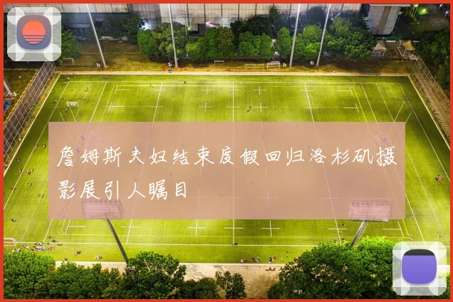詹姆斯夫妇结束度假回归洛杉矶摄影展引人瞩目